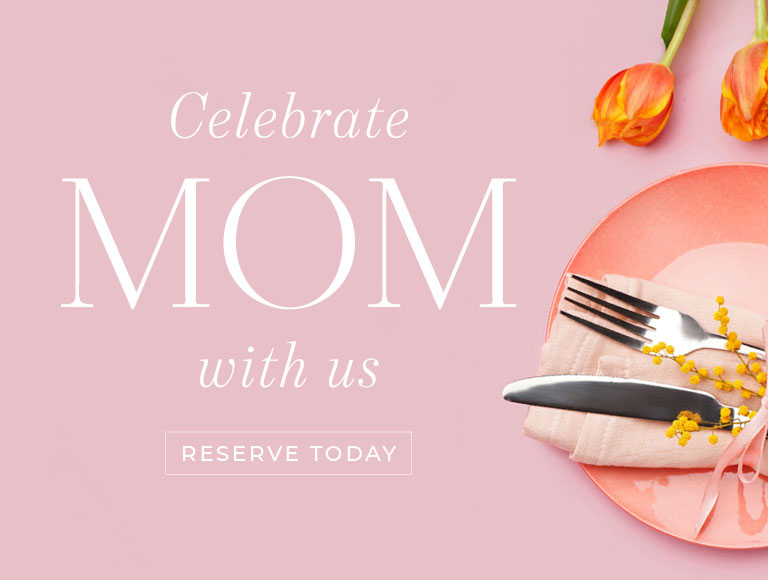Celebrate Mom With Us - Reserve Today